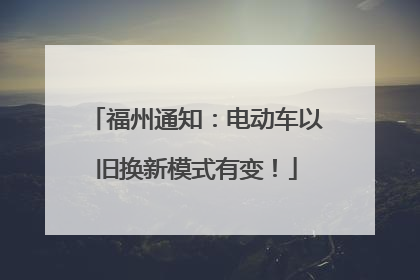 福州通知：电动车以旧换新模式有变！