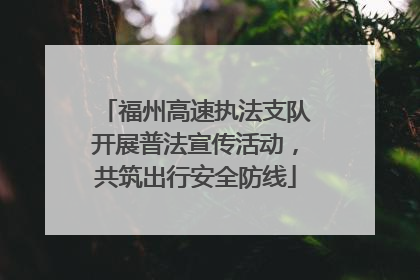 福州高速执法支队开展普法宣传活动，共筑出行安全防线