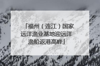 福州（连江）国家远洋渔业基地迎远洋渔船返港高峰