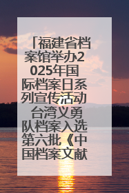福建省档案馆举办2025年国际档案日系列宣传活动 台湾义勇队档案入选第六批《中国档案文献遗产名录》