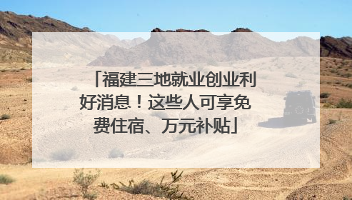 福建三地就业创业利好消息！这些人可享免费住宿、万元补贴