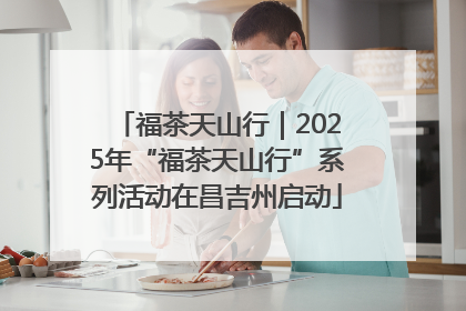福茶天山行｜2025年“福茶天山行”系列活动在昌吉州启动