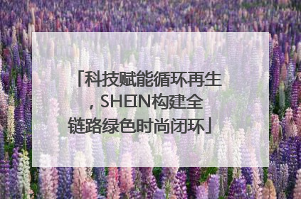 科技赋能循环再生，SHEIN构建全链路绿色时尚闭环