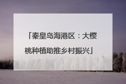 秦皇岛海港区：大樱桃种植助推乡村振兴