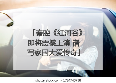 秦腔《红河谷》即将震撼上演 谱写家国大爱传奇
