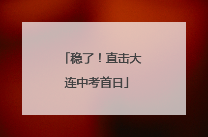 稳了！直击大连中考首日
