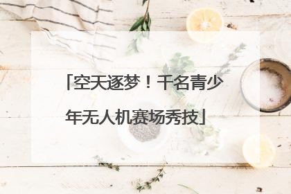 空天逐梦！千名青少年无人机赛场秀技