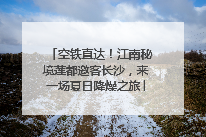 空铁直达！江南秘境莲都邀客长沙，来一场夏日降燥之旅