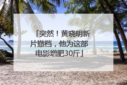 突然！黄晓明新片撤档，他为这部电影增肥30斤