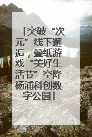 突破“次元”线下邂逅，叠纸游戏“美好生活节”空降杨浦科创数字公园