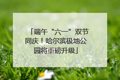 端午“六一”双节同庆！哈尔滨极地公园将重磅升级