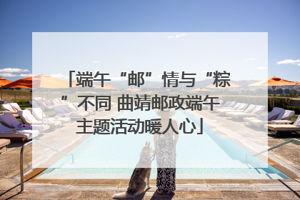 端午“邮”情与“粽”不同 曲靖邮政端午主题活动暖人心