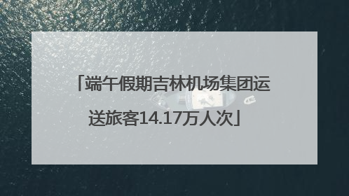 端午假期吉林机场集团运送旅客14.17万人次