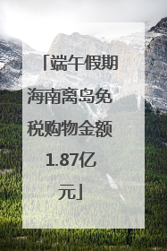 端午假期海南离岛免税购物金额1.87亿元