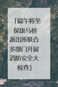 端午将至 保康马桥派出所联合多部门开展消防安全大检查