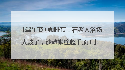 端午节+咖啡节，石老人浴场人鼓了，沙滩帐篷超千顶！