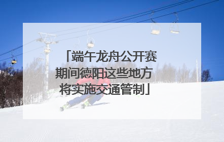 端午龙舟公开赛期间德阳这些地方将实施交通管制