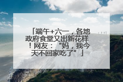 端午+六一，各地政府食堂又出新花样！网友：“妈，我今天不回家吃了”