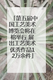 第五届中国工艺美术博览会将在榕举行 展出工艺美术优秀作品12万余件