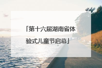 第十六届湖南省体验式儿童节启幕