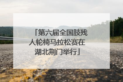 第六届全国肢残人轮椅马拉松赛在湖北荆门举行