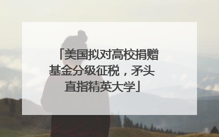 美国拟对高校捐赠基金分级征税，矛头直指精英大学