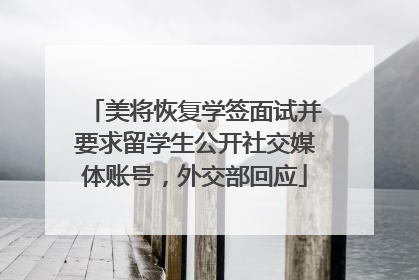 美将恢复学签面试并要求留学生公开社交媒体账号，外交部回应