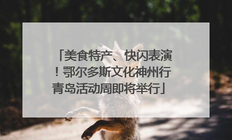 美食特产、快闪表演！鄂尔多斯文化神州行青岛活动周即将举行