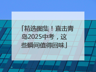 精选图集！直击青岛2025中考，这些瞬间值得回味