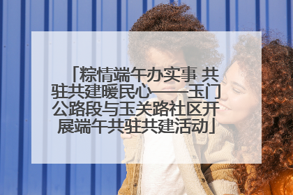 粽情端午办实事 共驻共建暖民心——玉门公路段与玉关路社区开展端午共驻共建活动