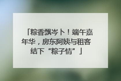 粽香飘岑卜！端午嘉年华，房东阿姨与租客结下“粽子情”