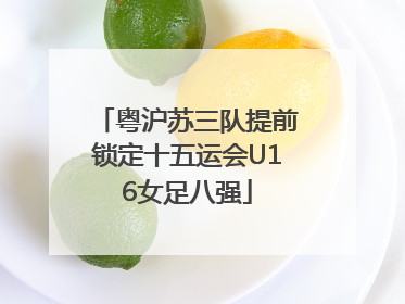 粤沪苏三队提前锁定十五运会U16女足八强