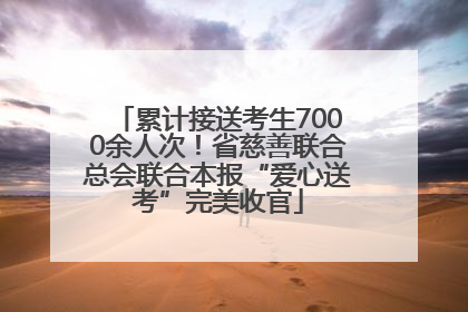 累计接送考生7000余人次！省慈善联合总会联合本报“爱心送考”完美收官