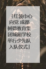 红领巾心向党 成都树德教育集团城厢学校举行少先队入队仪式