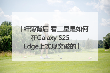 纤薄背后 看三星是如何在Galaxy S25 Edge上实现突破的