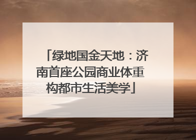 绿地国金天地：济南首座公园商业体重构都市生活美学