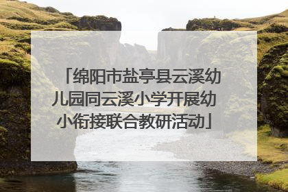 绵阳市盐亭县云溪幼儿园同云溪小学开展幼小衔接联合教研活动