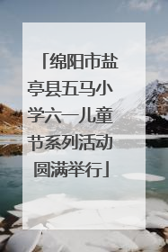 绵阳市盐亭县五马小学六一儿童节系列活动圆满举行
