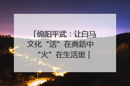 绵阳平武：让白马文化“活”在典籍中 “火”在生活里｜新闻发布最前线
