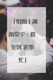 组图丨湖南常宁：夏至到 农事忙