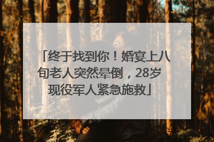 终于找到你！婚宴上八旬老人突然晕倒，28岁现役军人紧急施救
