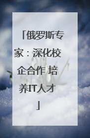 俄罗斯专家：深化校企合作 培养IT人才