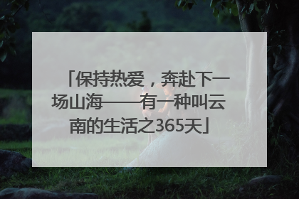 保持热爱，奔赴下一场山海——有一种叫云南的生活之365天
