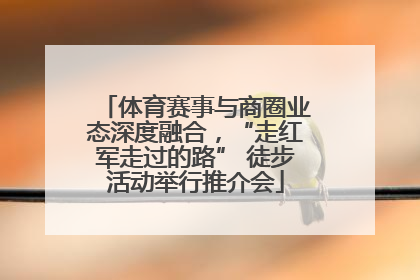 体育赛事与商圈业态深度融合，“走红军走过的路” 徒步活动举行推介会