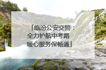 临汾公安交警：全力护航中考路 暖心服务保畅通