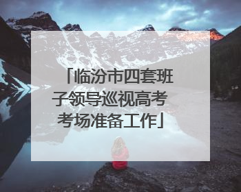 临汾市四套班子领导巡视高考考场准备工作