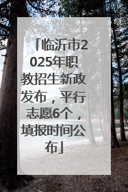 临沂市2025年职教招生新政发布，平行志愿6个，填报时间公布