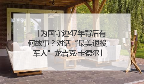 为国守边47年背后有何故事？对话“最美退役军人”龙吉克·卡德尔