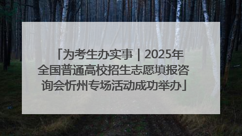 为考生办实事｜2025年全国普通高校招生志愿填报咨询会忻州专场活动成功举办