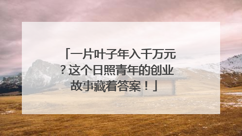 一片叶子年入千万元？这个日照青年的创业故事藏着答案！
